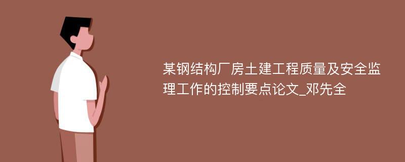 某钢结构厂房土建工程质量及安全监理工作的控制要点论文_邓先全