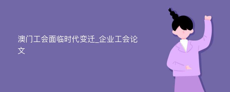 澳门工会面临时代变迁_企业工会论文