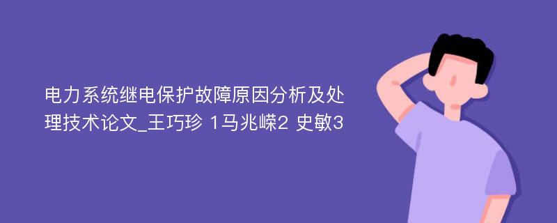 电力系统继电保护故障原因分析及处理技术论文_王巧珍 1马兆嵘2 史敏3