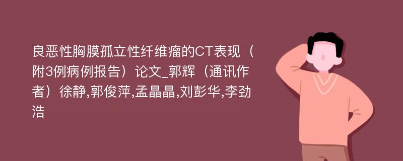 良恶性胸膜孤立性纤维瘤的CT表现（附3例病例报告）论文_郭辉（通讯作者）徐静,郭俊萍,孟晶晶,刘彭华,李劲浩