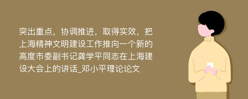 突出重点，协调推进，取得实效，把上海精神文明建设工作推向一个新的高度市委副书记龚学平同志在上海建设大会上的讲话_邓小平理论论文