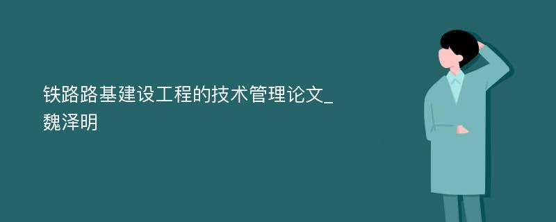 铁路路基建设工程的技术管理论文_魏泽明