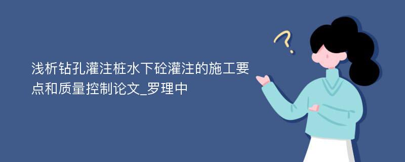 浅析钻孔灌注桩水下砼灌注的施工要点和质量控制论文_罗理中