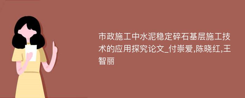 市政施工中水泥稳定碎石基层施工技术的应用探究论文_付崇爱,陈晓红,王智丽