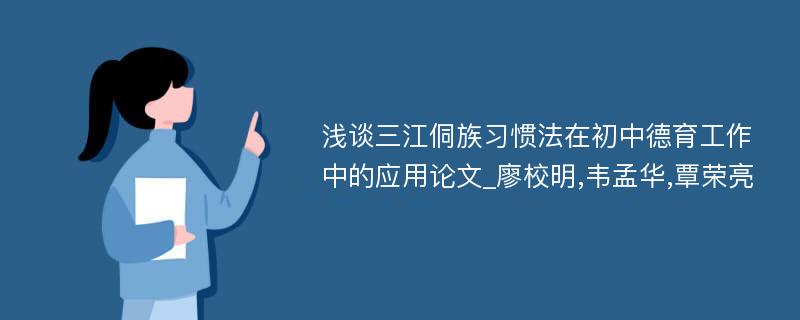 浅谈三江侗族习惯法在初中德育工作中的应用论文_廖校明,韦孟华,覃荣亮