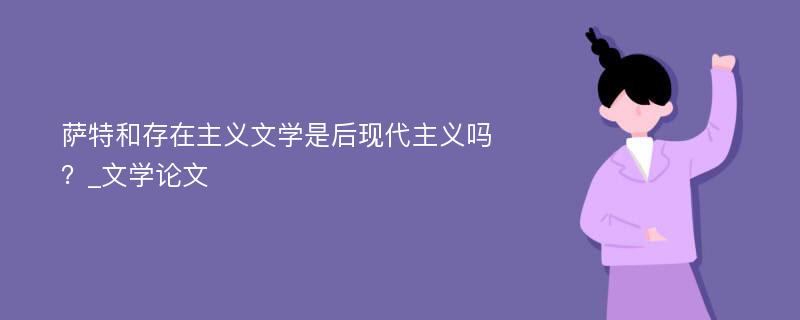 萨特和存在主义文学是后现代主义吗？_文学论文