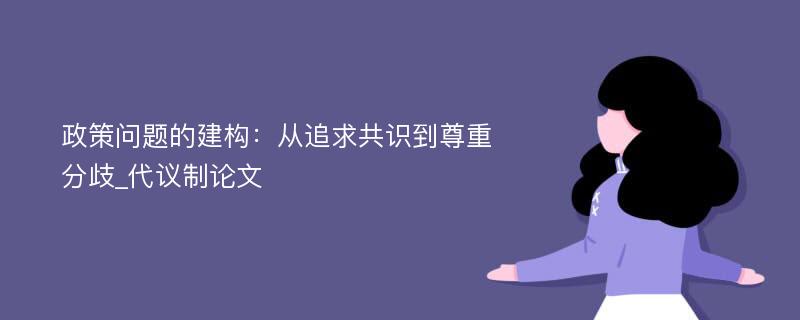 政策问题的建构：从追求共识到尊重分歧_代议制论文