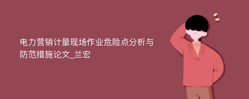 电力营销计量现场作业危险点分析与防范措施论文_兰宏