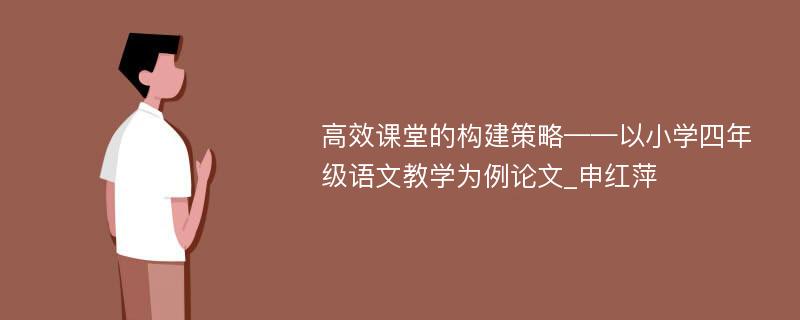 高效课堂的构建策略——以小学四年级语文教学为例论文_申红萍