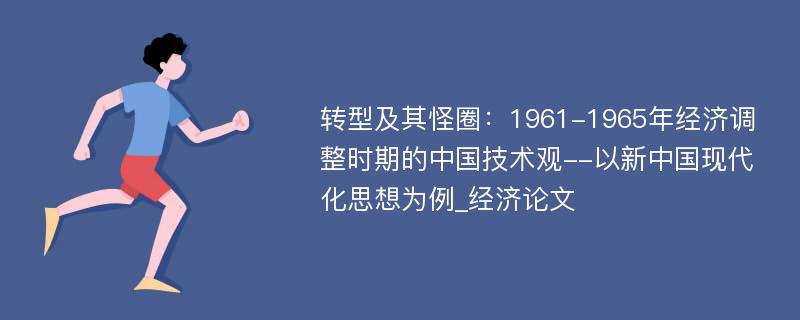 转型及其怪圈：1961-1965年经济调整时期的中国技术观--以新中国现代化思想为例_经济论文