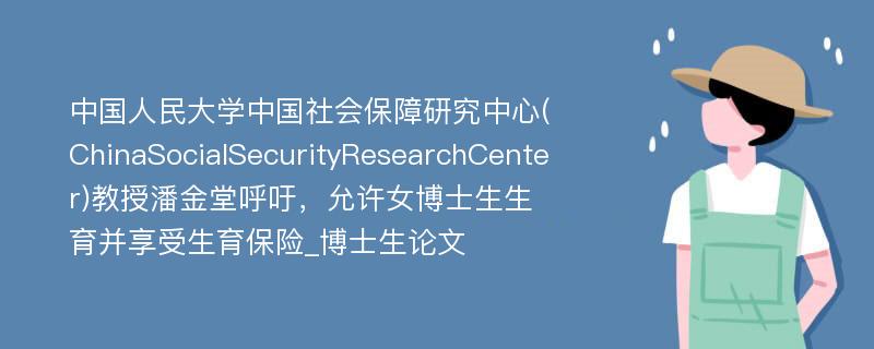 中国人民大学中国社会保障研究中心(ChinaSocialSecurityResearchCenter)教授潘金堂呼吁，允许女博士生生育并享受生育保险_博士生论文