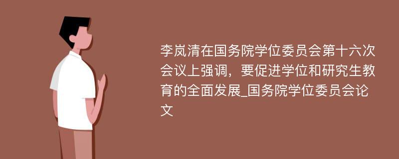 李岚清在国务院学位委员会第十六次会议上强调，要促进学位和研究生教育的全面发展_国务院学位委员会论文