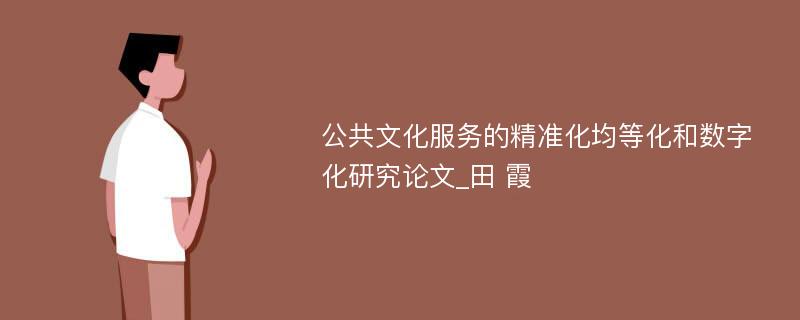 公共文化服务的精准化均等化和数字化研究论文_田 霞