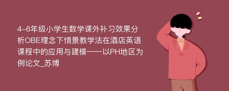 4-6年级小学生数学课外补习效果分析OBE理念下情景教学法在酒店英语课程中的应用与建模——以PH地区为例论文_苏博