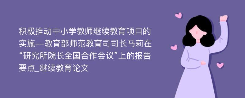 积极推动中小学教师继续教育项目的实施--教育部师范教育司司长马莉在“研究所院长全国合作会议”上的报告要点_继续教育论文