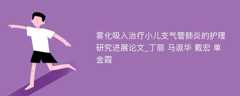 雾化吸入治疗小儿支气管肺炎的护理研究进展论文_丁丽 马淑华 戴宏 单金霞