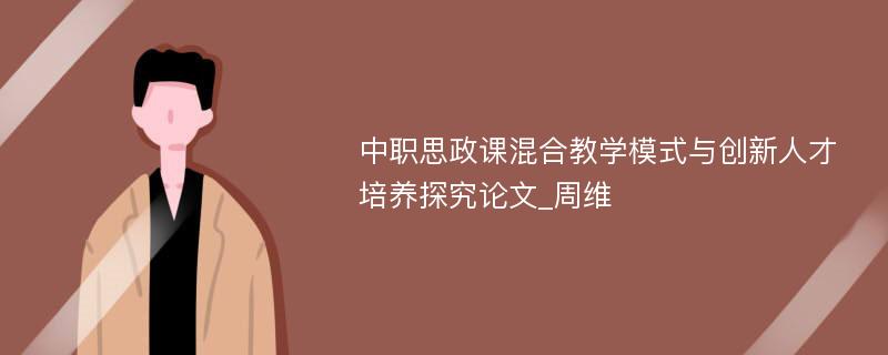 中职思政课混合教学模式与创新人才培养探究论文_周维