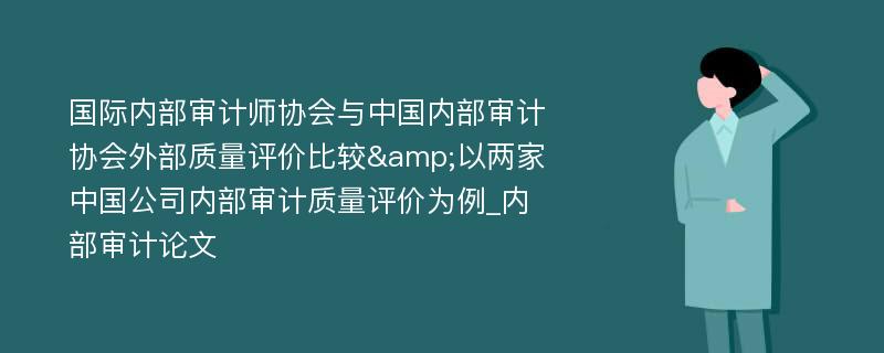 国际内部审计师协会与中国内部审计协会外部质量评价比较&以两家中国公司内部审计质量评价为例_内部审计论文