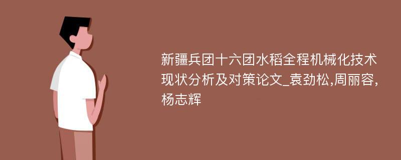 新疆兵团十六团水稻全程机械化技术现状分析及对策论文_袁劲松,周丽容,杨志辉