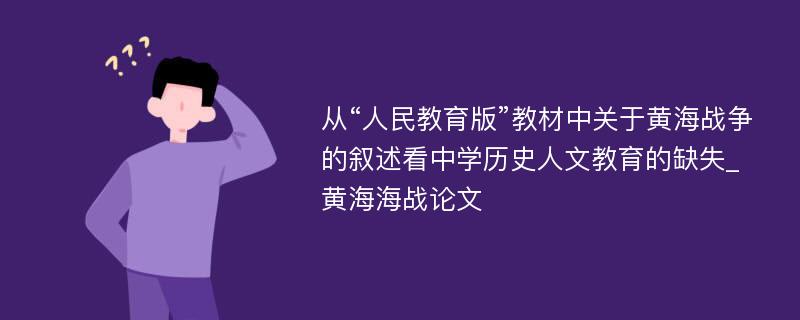 从“人民教育版”教材中关于黄海战争的叙述看中学历史人文教育的缺失_黄海海战论文