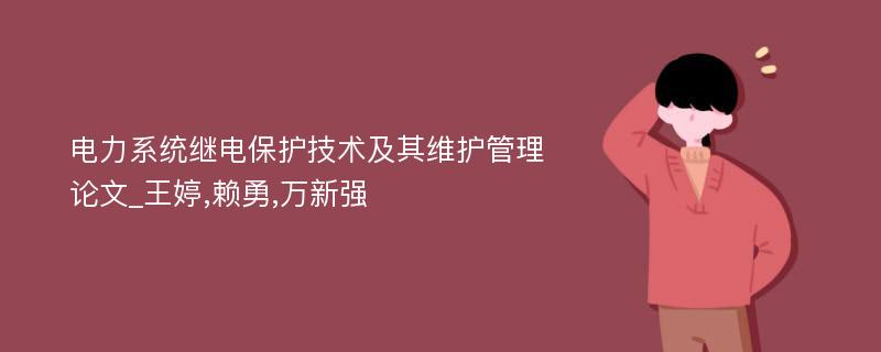 电力系统继电保护技术及其维护管理论文_王婷,赖勇,万新强