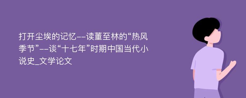 打开尘埃的记忆--读董至林的“热风季节”--谈“十七年”时期中国当代小说史_文学论文