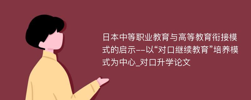 日本中等职业教育与高等教育衔接模式的启示--以“对口继续教育”培养模式为中心_对口升学论文