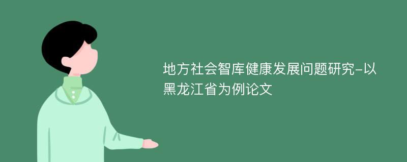 地方社会智库健康发展问题研究-以黑龙江省为例论文