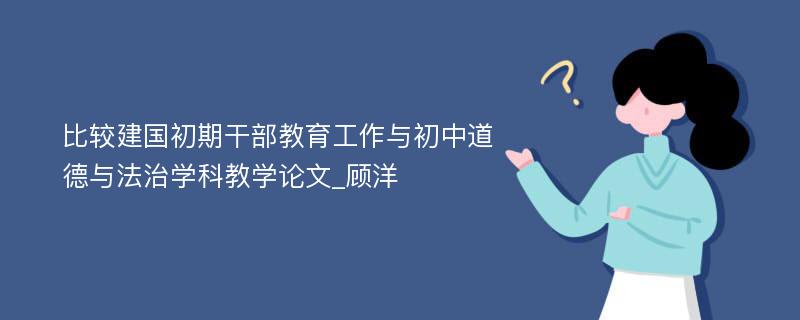 比较建国初期干部教育工作与初中道德与法治学科教学论文_顾洋