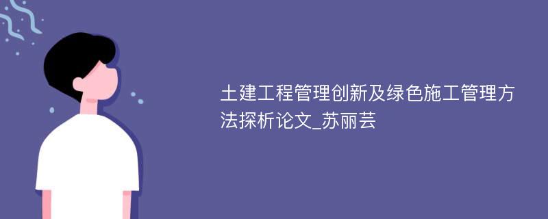 土建工程管理创新及绿色施工管理方法探析论文_苏丽芸