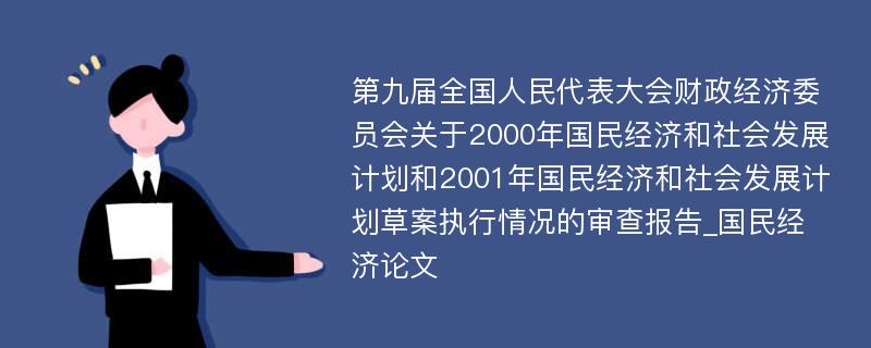 第九届全国人民代表大会财政经济委员会关于2000年国民经济和社会发展计划和2001年国民经济和社会发展计划草案执行情况的审查报告_国民经济论文