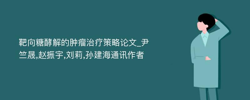 靶向糖酵解的肿瘤治疗策略论文_尹竺晟,赵振宇,刘莉,孙建海通讯作者