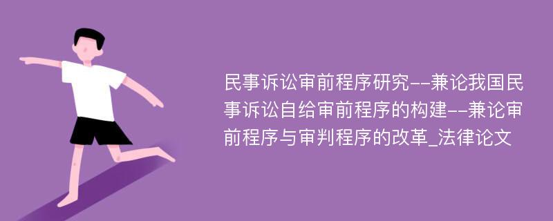 民事诉讼审前程序研究--兼论我国民事诉讼自给审前程序的构建--兼论审前程序与审判程序的改革_法律论文