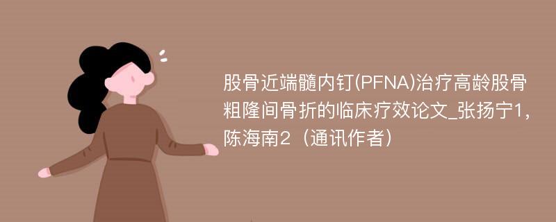 股骨近端髓内钉(PFNA)治疗高龄股骨粗隆间骨折的临床疗效论文_张扬宁1,陈海南2（通讯作者）