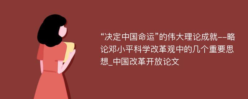 “决定中国命运”的伟大理论成就--略论邓小平科学改革观中的几个重要思想_中国改革开放论文