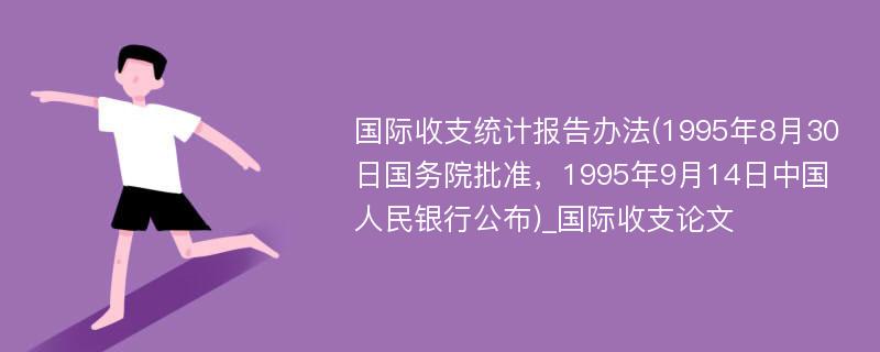 国际收支统计报告办法(1995年8月30日国务院批准，1995年9月14日中国人民银行公布)_国际收支论文