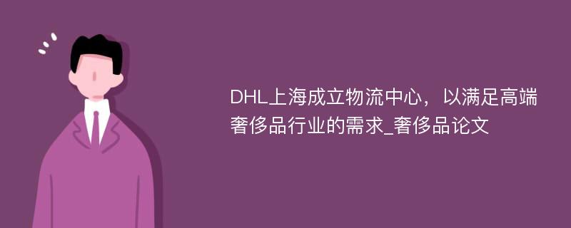 DHL上海成立物流中心，以满足高端奢侈品行业的需求_奢侈品论文