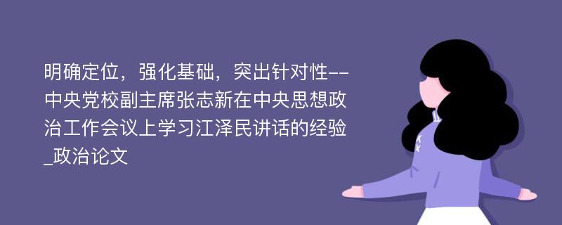 明确定位，强化基础，突出针对性--中央党校副主席张志新在中央思想政治工作会议上学习江泽民讲话的经验_政治论文