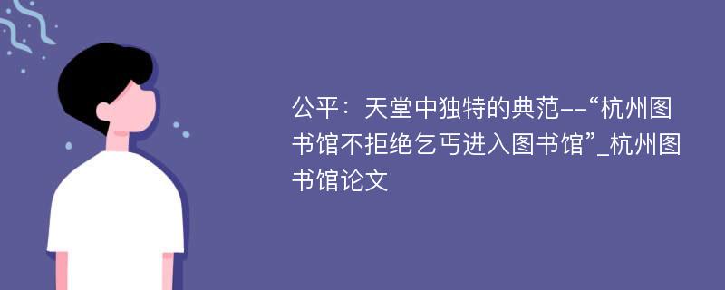 公平：天堂中独特的典范--“杭州图书馆不拒绝乞丐进入图书馆”_杭州图书馆论文