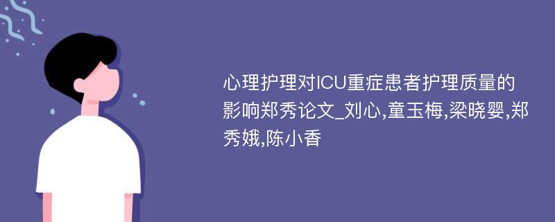 心理护理对ICU重症患者护理质量的影响郑秀论文_刘心,童玉梅,梁晓婴,郑秀娥,陈小香