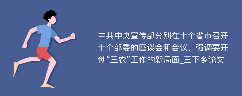 中共中央宣传部分别在十个省市召开十个部委的座谈会和会议，强调要开创“三农”工作的新局面_三下乡论文