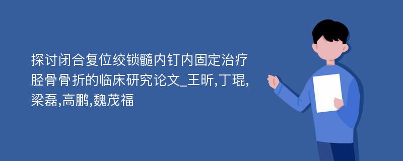 探讨闭合复位绞锁髓内钉内固定治疗胫骨骨折的临床研究论文_王昕,丁琨,梁磊,高鹏,魏茂福