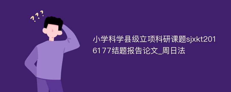 小学科学县级立项科研课题sjxkt2016177结题报告论文_周日法