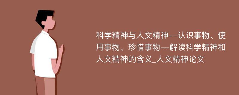 科学精神与人文精神--认识事物、使用事物、珍惜事物--解读科学精神和人文精神的含义_人文精神论文