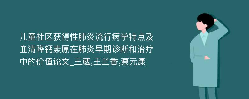 儿童社区获得性肺炎流行病学特点及血清降钙素原在肺炎早期诊断和治疗中的价值论文_王葳,王兰香,蔡元康