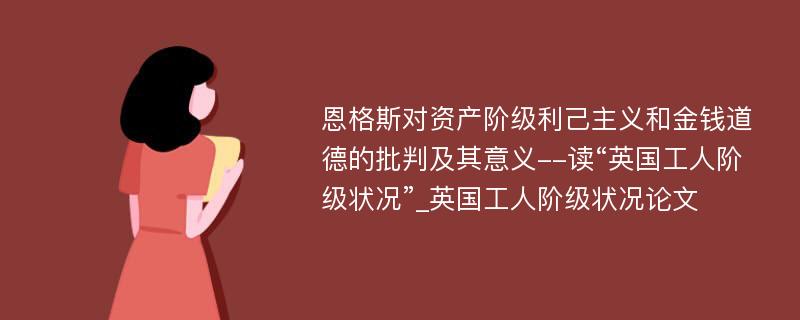 恩格斯对资产阶级利己主义和金钱道德的批判及其意义--读“英国工人阶级状况”_英国工人阶级状况论文