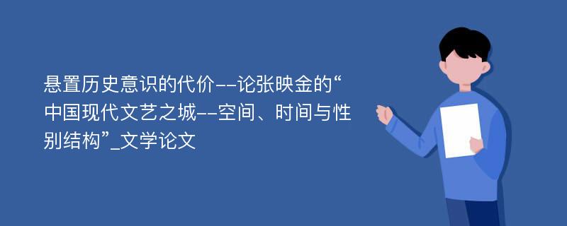 悬置历史意识的代价--论张映金的“中国现代文艺之城--空间、时间与性别结构”_文学论文