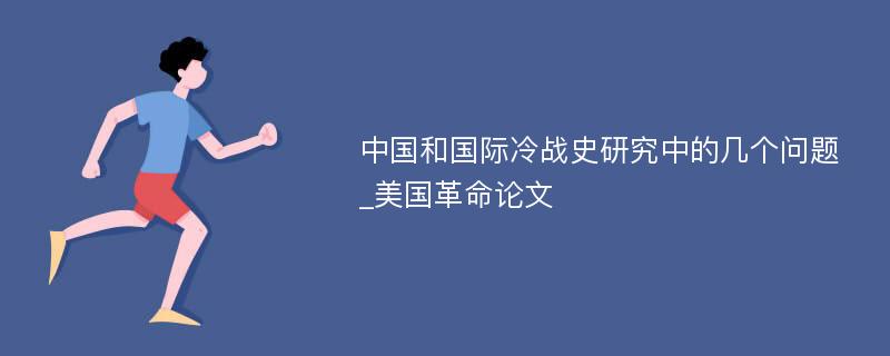 中国和国际冷战史研究中的几个问题_美国革命论文