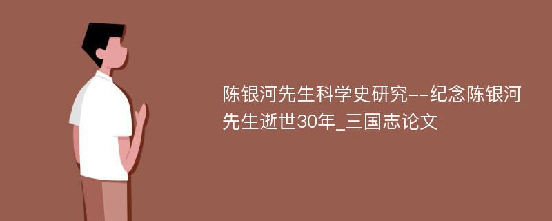 陈银河先生科学史研究--纪念陈银河先生逝世30年_三国志论文