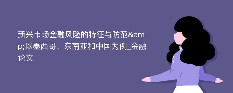 新兴市场金融风险的特征与防范&以墨西哥、东南亚和中国为例_金融论文